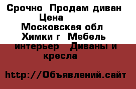 Срочно! Продам диван. › Цена ­ 1 500 - Московская обл., Химки г. Мебель, интерьер » Диваны и кресла   